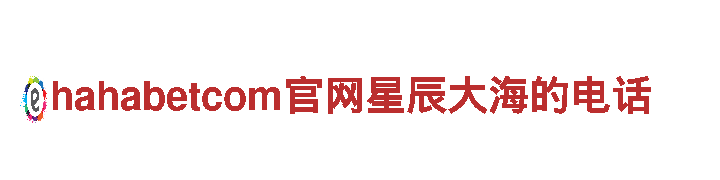 hahabetcom官网星辰大海的电话-官方网站